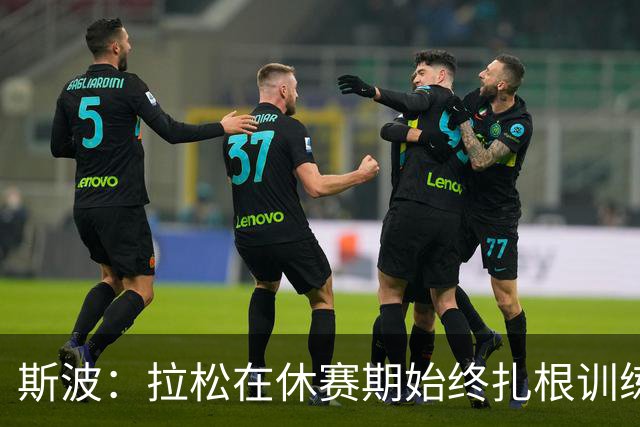 斯波：拉松在休赛期始终扎根训练馆 代表国家队表现出色