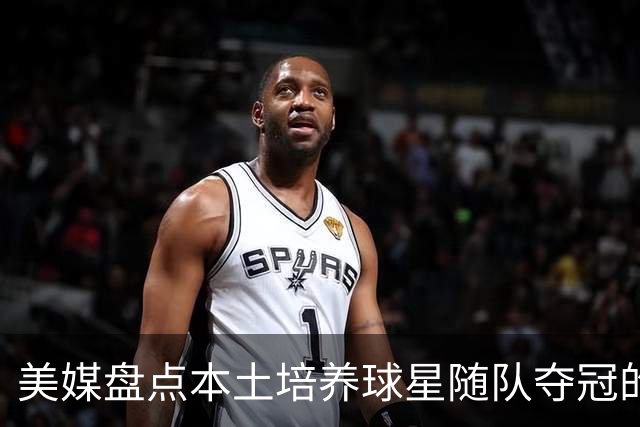美媒盘点本土培养球星随队夺冠的光辉时刻